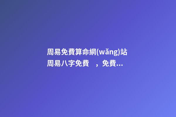 周易免費算命網(wǎng)站 周易八字免費，免費測八字網(wǎng) 周易免費測八字